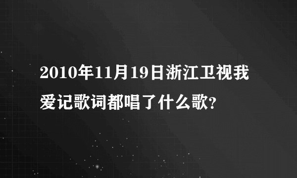 2010年11月19日浙江卫视我爱记歌词都唱了什么歌？