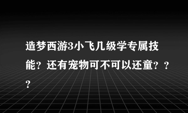 造梦西游3小飞几级学专属技能？还有宠物可不可以还童？？？