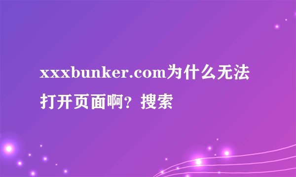 xxxbunker.com为什么无法打开页面啊？搜索