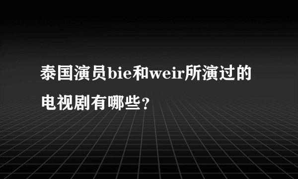 泰国演员bie和weir所演过的电视剧有哪些？
