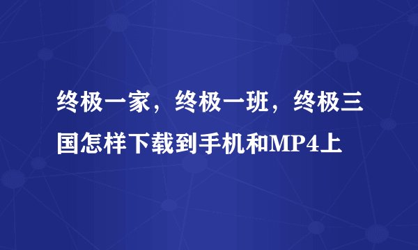 终极一家，终极一班，终极三国怎样下载到手机和MP4上