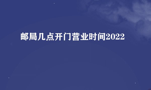 邮局几点开门营业时间2022