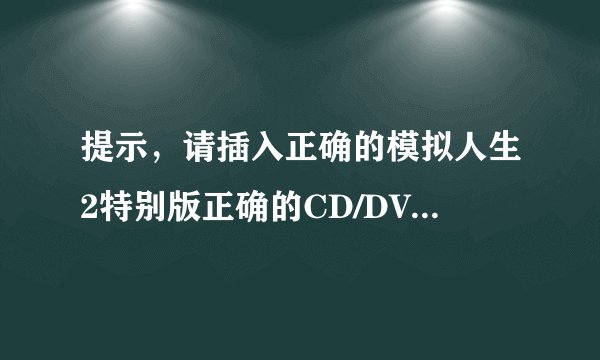 提示，请插入正确的模拟人生2特别版正确的CD/DVD,帮个忙把T T