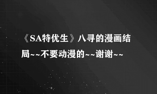 《SA特优生》八寻的漫画结局~~不要动漫的~~谢谢~~