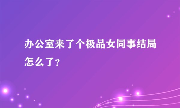 办公室来了个极品女同事结局怎么了？