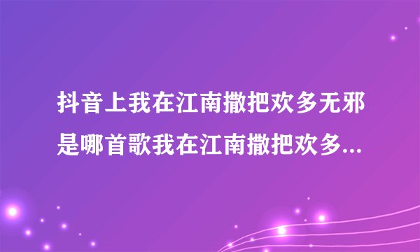 抖音上我在江南撒把欢多无邪是哪首歌我在江南撒把欢多无邪歌词全文