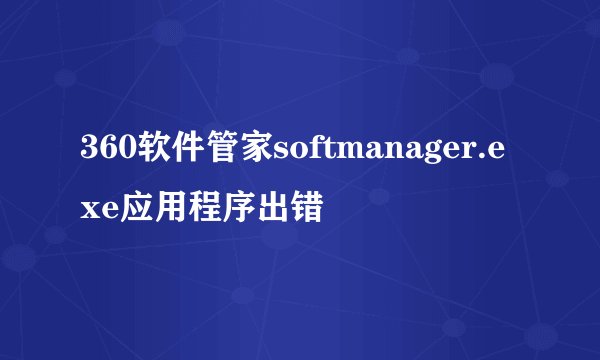 360软件管家softmanager.exe应用程序出错