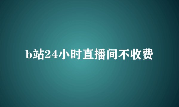 b站24小时直播间不收费