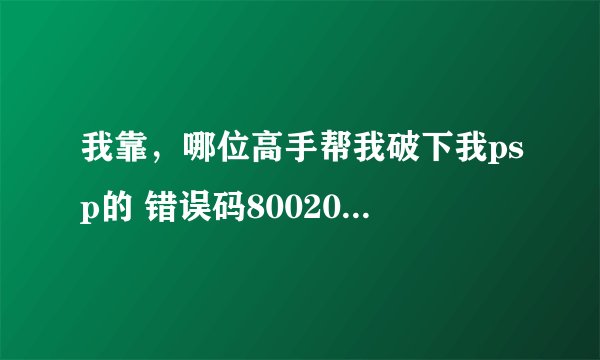我靠，哪位高手帮我破下我psp的 错误码80020148！！！！谁帮我解决，我给高分！！！！