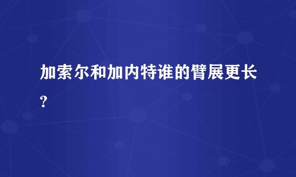 加索尔和加内特谁的臂展更长?