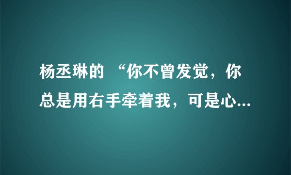 杨丞琳的 “你不曾发觉，你总是用右手牵着我，可是心却跳动在左边…”似乎是这样，歌名叫什么？歌词？