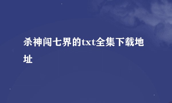 杀神闯七界的txt全集下载地址