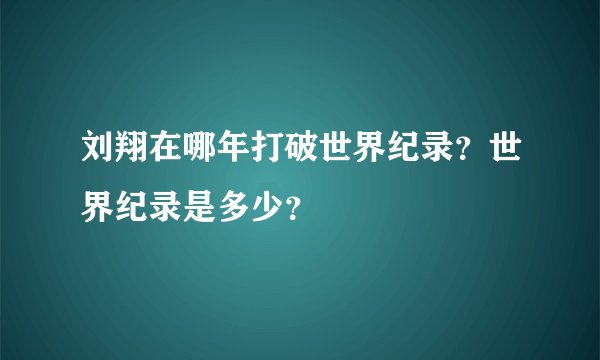 刘翔在哪年打破世界纪录？世界纪录是多少？