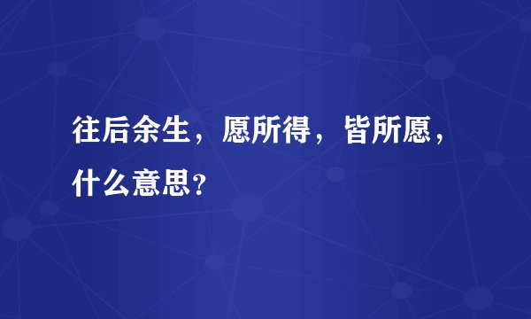 往后余生，愿所得，皆所愿，什么意思？