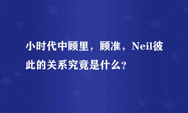 小时代中顾里，顾准，Neil彼此的关系究竟是什么？