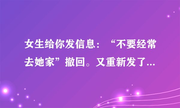 女生给你发信息：“不要经常去她家”撤回。又重新发了一条不要再去她家。她这是想表达什么意思？