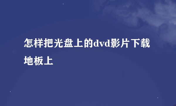 怎样把光盘上的dvd影片下载地板上