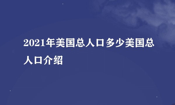2021年美国总人口多少美国总人口介绍