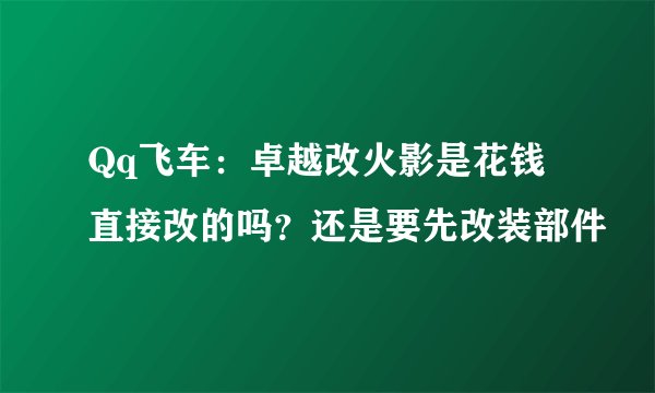 Qq飞车：卓越改火影是花钱直接改的吗？还是要先改装部件