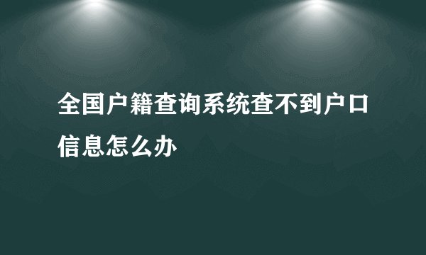 全国户籍查询系统查不到户口信息怎么办