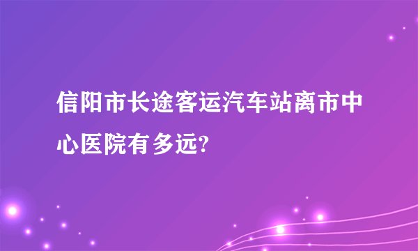 信阳市长途客运汽车站离市中心医院有多远?