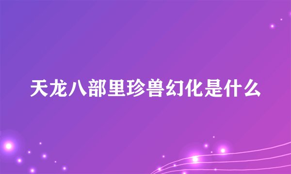 天龙八部里珍兽幻化是什么