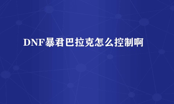 DNF暴君巴拉克怎么控制啊
