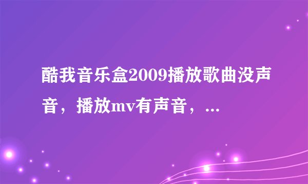 酷我音乐盒2009播放歌曲没声音，播放mv有声音，怎么样解决？