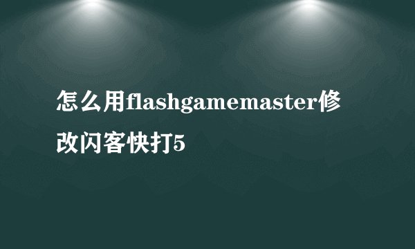 怎么用flashgamemaster修改闪客快打5