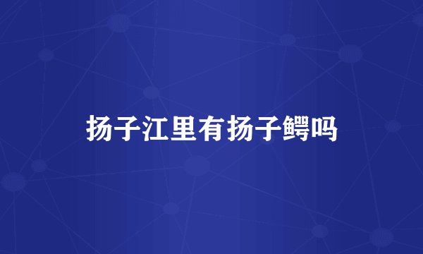 扬子江里有扬子鳄吗