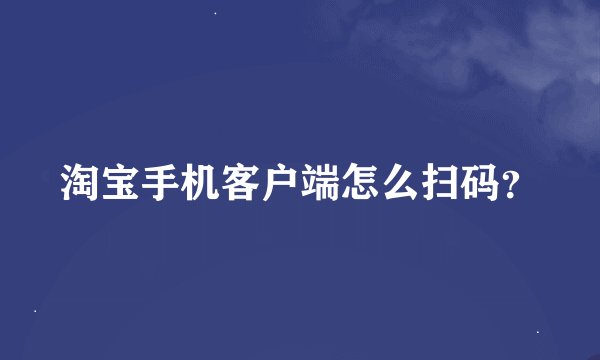 淘宝手机客户端怎么扫码？