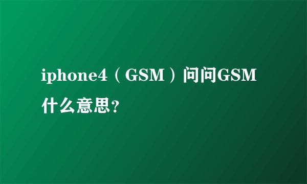iphone4（GSM）问问GSM什么意思？
