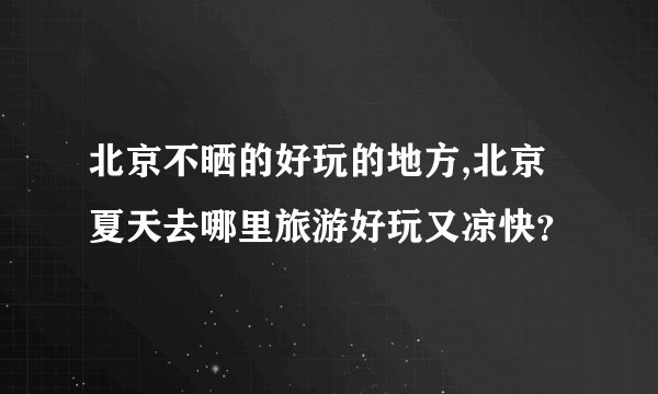 北京不晒的好玩的地方,北京夏天去哪里旅游好玩又凉快？