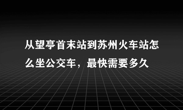 从望亭首末站到苏州火车站怎么坐公交车，最快需要多久