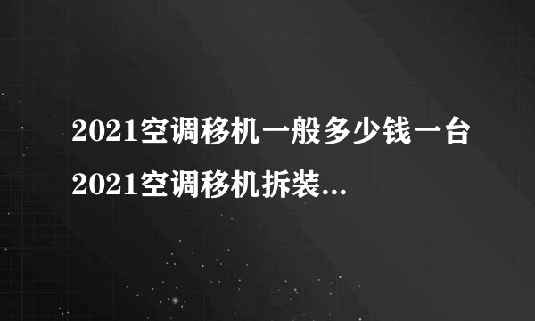 2021空调移机一般多少钱一台2021空调移机拆装收费标准