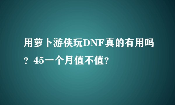 用萝卜游侠玩DNF真的有用吗？45一个月值不值？