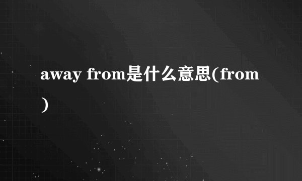 away from是什么意思(from)