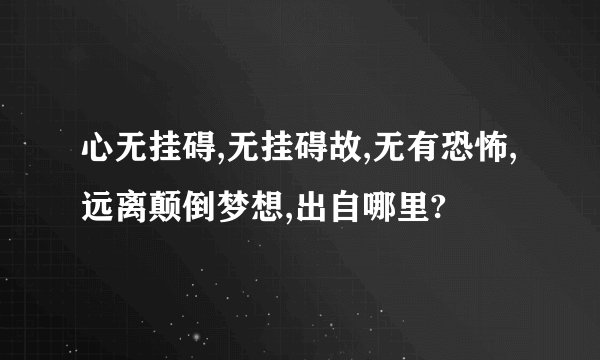 心无挂碍,无挂碍故,无有恐怖,远离颠倒梦想,出自哪里?