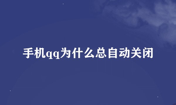 手机qq为什么总自动关闭
