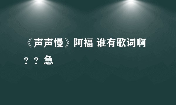《声声慢》阿福 谁有歌词啊？？急