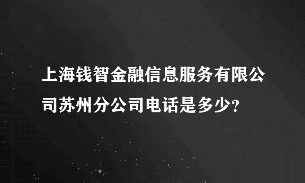 上海钱智金融信息服务有限公司苏州分公司电话是多少？