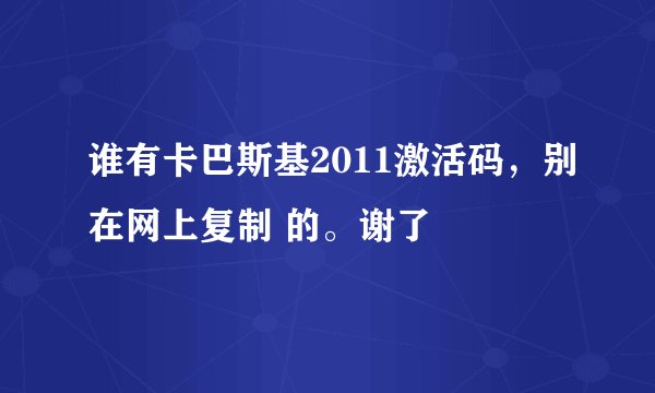 谁有卡巴斯基2011激活码，别在网上复制 的。谢了