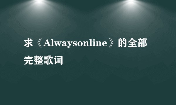 求《Alwaysonline》的全部完整歌词