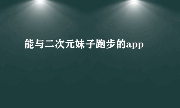 能与二次元妹子跑步的app