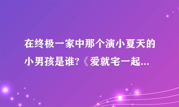 在终极一家中那个演小夏天的小男孩是谁?《爱就宅一起》里也有他。汪东城剧。