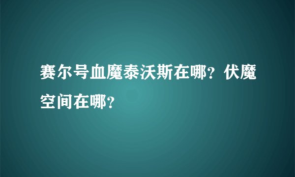 赛尔号血魔泰沃斯在哪？伏魔空间在哪？