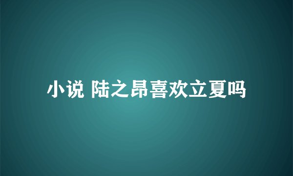 小说 陆之昂喜欢立夏吗
