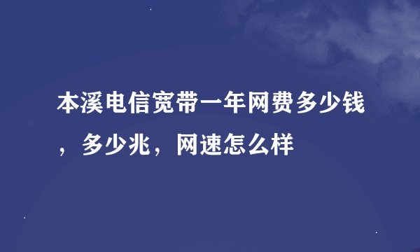 本溪电信宽带一年网费多少钱，多少兆，网速怎么样