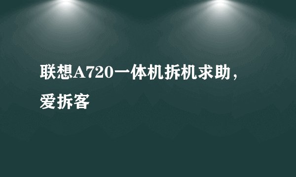 联想A720一体机拆机求助，爱拆客