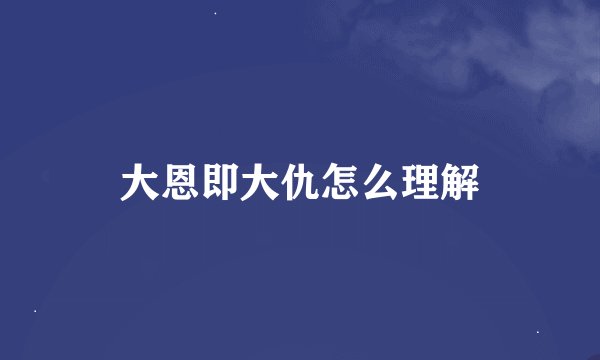 大恩即大仇怎么理解